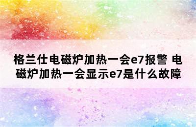 格兰仕电磁炉加热一会e7报警 电磁炉加热一会显示e7是什么故障